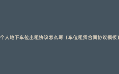 个人地下车位出租协议怎么写（车位租赁合同协议模板）