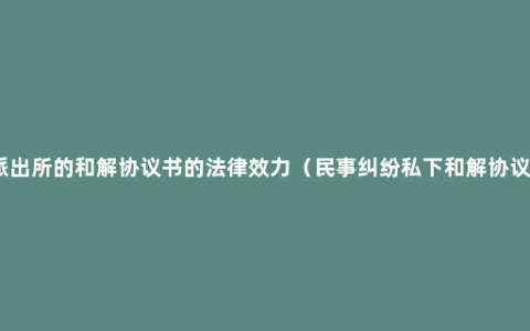 派出所的和解协议书的法律效力（民事纠纷私下和解协议）