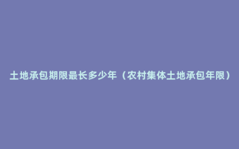 土地承包期限最长多少年（农村集体土地承包年限）