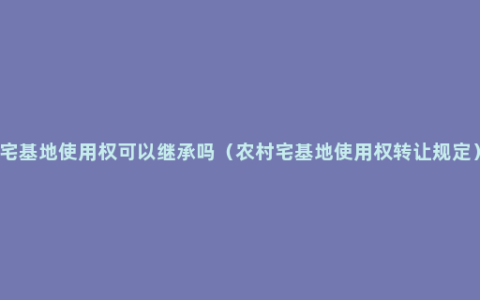 宅基地使用权可以继承吗（农村宅基地使用权转让规定）