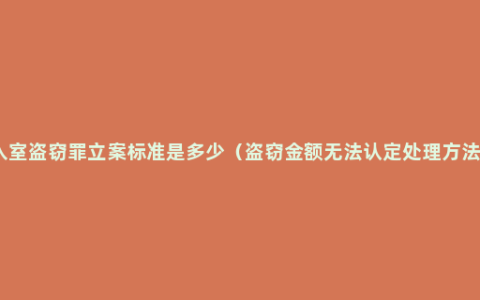 入室盗窃罪立案标准是多少（盗窃金额无法认定处理方法）