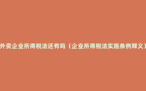 外资企业所得税法还有吗（企业所得税法实施条例释义）