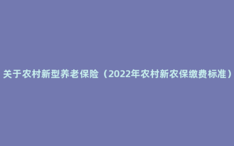 关于农村新型养老保险（2022年农村新农保缴费标准）