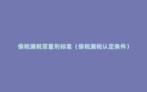 偷税漏税罪量刑标准（偷税漏税认定条件）