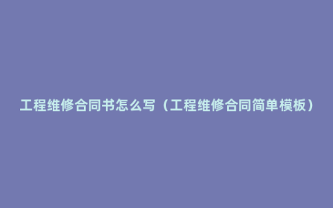 工程维修合同书怎么写（工程维修合同简单模板）