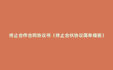 终止合作合同协议书（终止合伙协议简单模板）