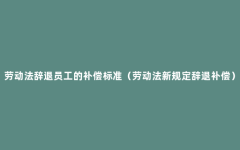 劳动法辞退员工的补偿标准（劳动法新规定辞退补偿）