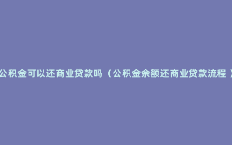 公积金可以还商业贷款吗（公积金余额还商业贷款流程 ）