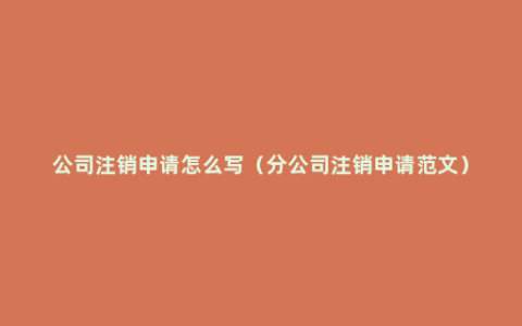 公司注销申请怎么写（分公司注销申请范文）