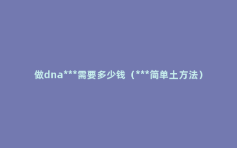 做dna***需要多少钱（***简单土方法）