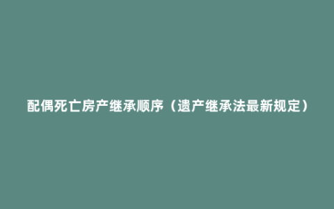 配偶死亡房产继承顺序（遗产继承法最新规定）