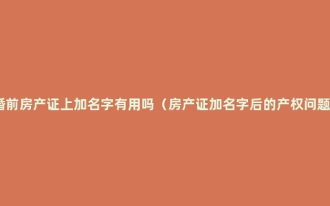 婚前房产证上加名字有用吗（房产证加名字后的产权问题）