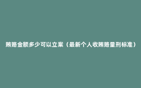 贿赂金额多少可以立案（最新个人收贿赂量刑标准）