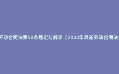 劳动合同法第50条规定与解读（2022年最新劳动合同法）