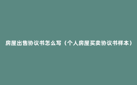 房屋出售协议书怎么写（个人房屋买卖协议书样本）