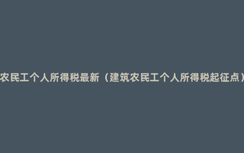 农民工个人所得税最新（建筑农民工个人所得税起征点）