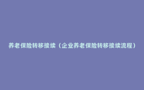 养老保险转移接续（企业养老保险转移接续流程）