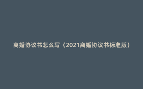 离婚协议书怎么写（2021离婚协议书标准版）