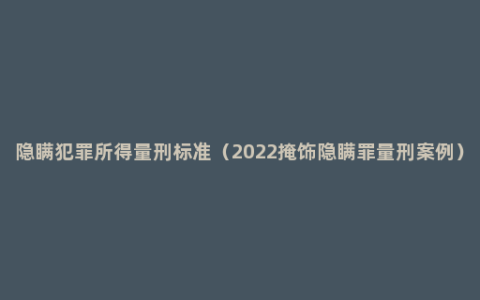 隐瞒犯罪所得量刑标准（2022掩饰隐瞒罪量刑案例）