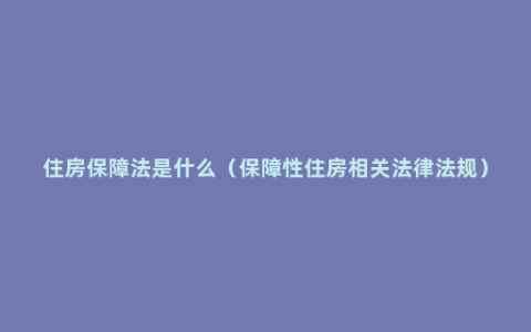 住房保障法是什么（保障性住房相关法律法规）