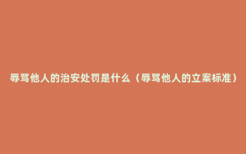 辱骂他人的治安处罚是什么（辱骂他人的立案标准）