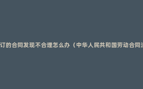 签订的合同发现不合理怎么办（中华人民共和国劳动合同法）