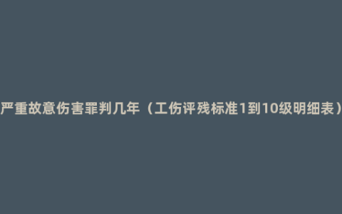 严重故意伤害罪判几年（工伤评残标准1到10级明细表）