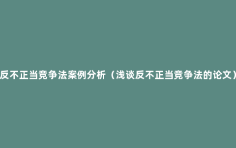 反不正当竞争法案例分析（浅谈反不正当竞争法的论文）