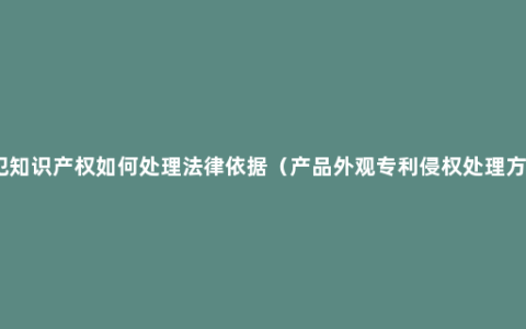 侵犯知识产权如何处理法律依据（产品外观专利侵权处理方法）