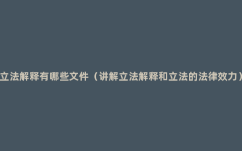 立法解释有哪些文件（讲解立法解释和立法的法律效力）