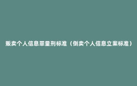 贩卖个人信息罪量刑标准（倒卖个人信息立案标准）