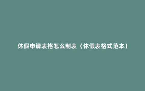 休假申请表格怎么制表（休假表格式范本）