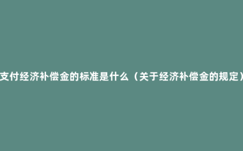 支付经济补偿金的标准是什么（关于经济补偿金的规定）