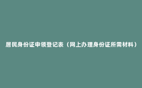 居民身份证申领登记表（网上办理身份证所需材料）