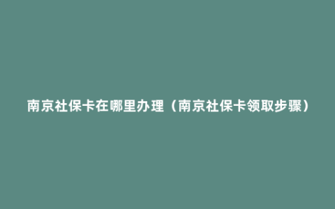 南京社保卡在哪里办理（南京社保卡领取步骤）