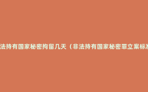 非法持有国家秘密拘留几天（非法持有国家秘密罪立案标准）