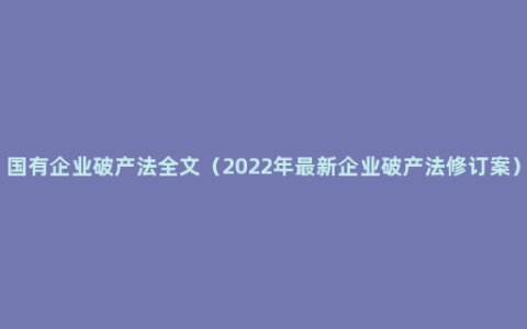 国有企业破产法全文（2022年最新企业破产法修订案）