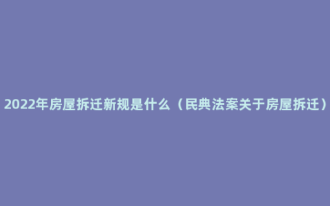 2022年房屋拆迁新规是什么（民典法案关于房屋拆迁）