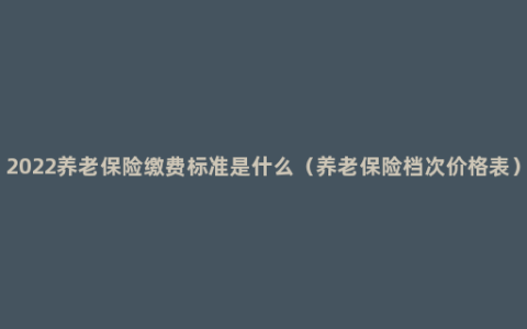 2022养老保险缴费标准是什么（养老保险档次价格表）