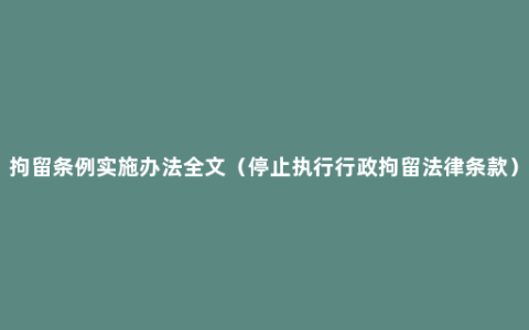 拘留条例实施办法全文（停止执行行政拘留法律条款）