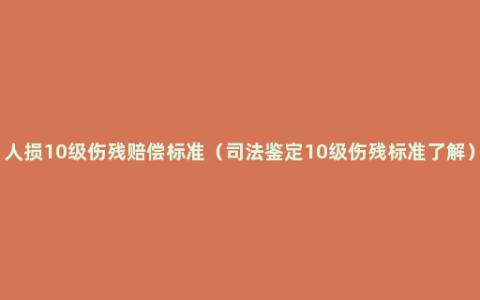 人损10级伤残赔偿标准（司法鉴定10级伤残标准了解）