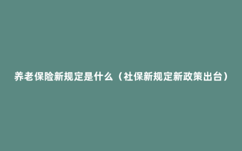 养老保险新规定是什么（社保新规定新政策出台）