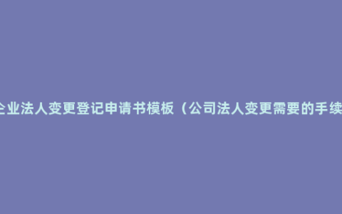 企业法人变更登记申请书模板（公司法人变更需要的手续）