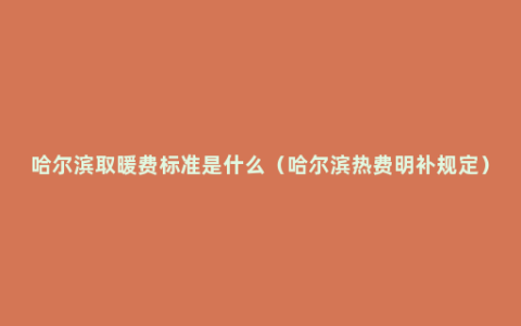 哈尔滨取暖费标准是什么（哈尔滨热费明补规定）