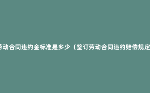 劳动合同违约金标准是多少（签订劳动合同违约赔偿规定）