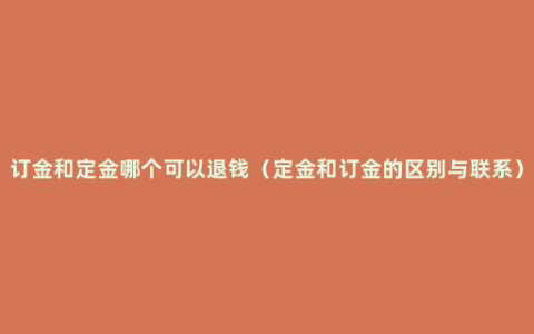 订金和定金哪个可以退钱（定金和订金的区别与联系）