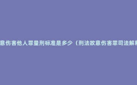 故意伤害他人罪量刑标准是多少（刑法故意伤害罪司法解释）