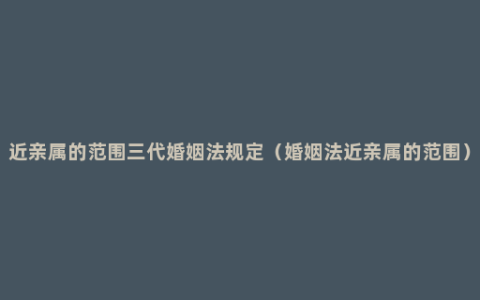 近亲属的范围三代婚姻法规定（婚姻法近亲属的范围）