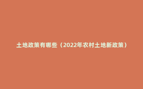 土地政策有哪些（2022年农村土地新政策）