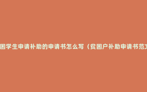 贫困学生申请补助的申请书怎么写（贫困户补助申请书范文）